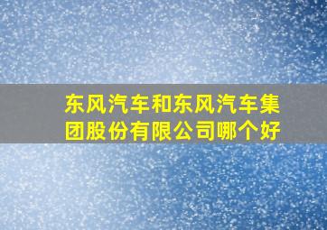 东风汽车和东风汽车集团股份有限公司哪个好