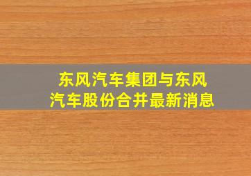 东风汽车集团与东风汽车股份合并最新消息