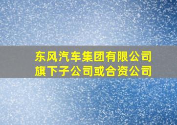 东风汽车集团有限公司旗下子公司或合资公司