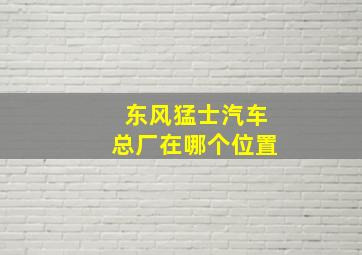 东风猛士汽车总厂在哪个位置