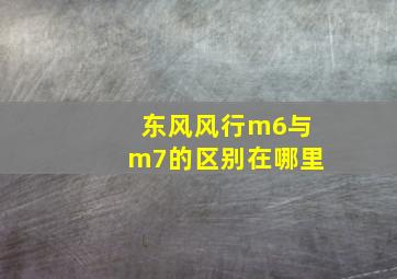 东风风行m6与m7的区别在哪里