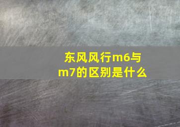 东风风行m6与m7的区别是什么