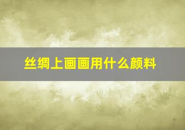 丝绸上画画用什么颜料