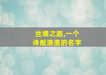 丝绸之路,一个诗般浪漫的名字