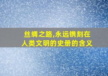 丝绸之路,永远镌刻在人类文明的史册的含义