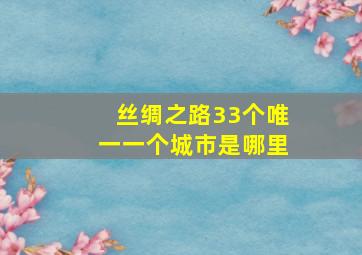 丝绸之路33个唯一一个城市是哪里