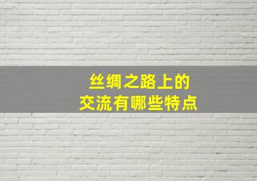 丝绸之路上的交流有哪些特点