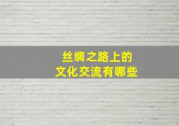 丝绸之路上的文化交流有哪些