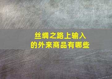 丝绸之路上输入的外来商品有哪些