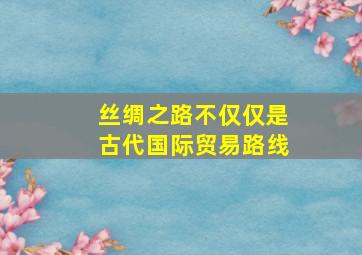 丝绸之路不仅仅是古代国际贸易路线