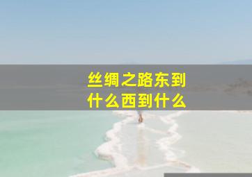 丝绸之路东到什么西到什么