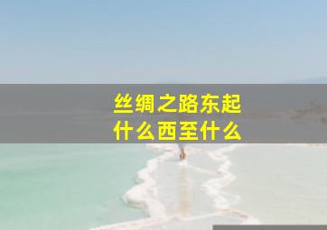 丝绸之路东起什么西至什么