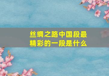 丝绸之路中国段最精彩的一段是什么