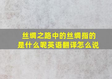 丝绸之路中的丝绸指的是什么呢英语翻译怎么说