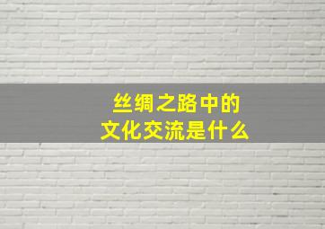 丝绸之路中的文化交流是什么