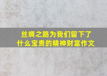 丝绸之路为我们留下了什么宝贵的精神财富作文