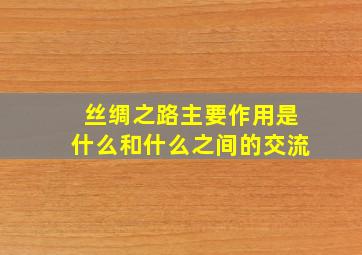 丝绸之路主要作用是什么和什么之间的交流