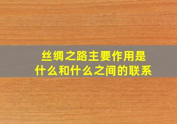 丝绸之路主要作用是什么和什么之间的联系