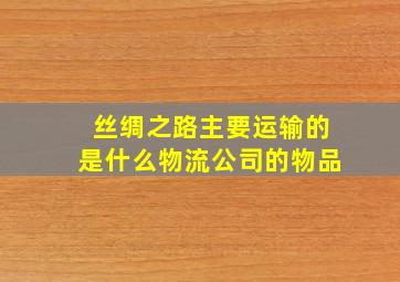 丝绸之路主要运输的是什么物流公司的物品