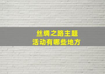 丝绸之路主题活动有哪些地方