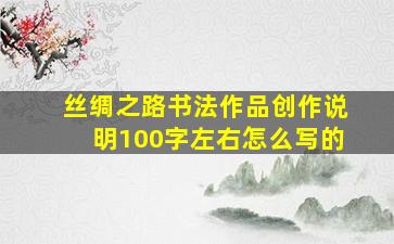 丝绸之路书法作品创作说明100字左右怎么写的