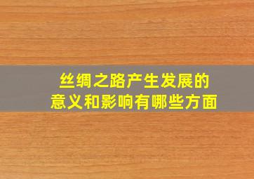 丝绸之路产生发展的意义和影响有哪些方面