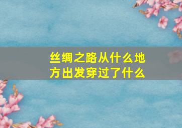 丝绸之路从什么地方出发穿过了什么