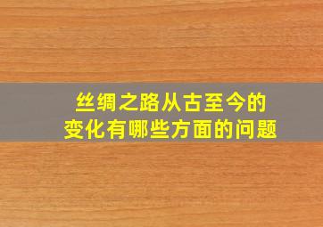 丝绸之路从古至今的变化有哪些方面的问题