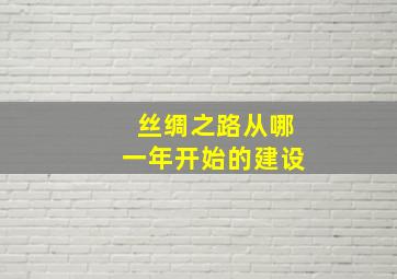 丝绸之路从哪一年开始的建设