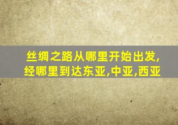 丝绸之路从哪里开始出发,经哪里到达东亚,中亚,西亚