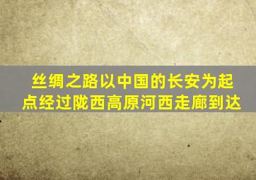 丝绸之路以中国的长安为起点经过陇西高原河西走廊到达