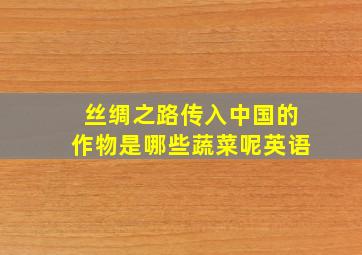 丝绸之路传入中国的作物是哪些蔬菜呢英语