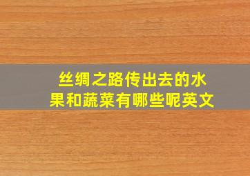 丝绸之路传出去的水果和蔬菜有哪些呢英文