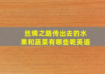 丝绸之路传出去的水果和蔬菜有哪些呢英语