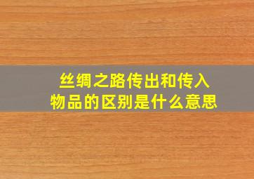 丝绸之路传出和传入物品的区别是什么意思