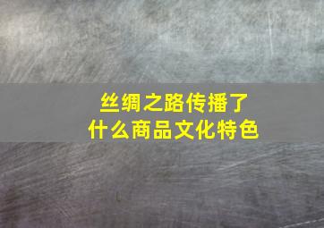 丝绸之路传播了什么商品文化特色