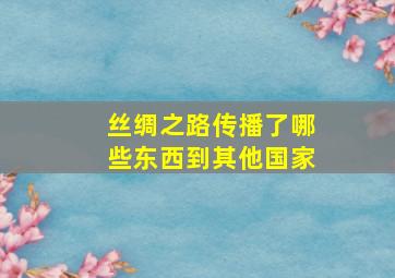 丝绸之路传播了哪些东西到其他国家