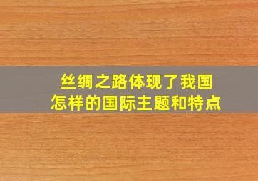 丝绸之路体现了我国怎样的国际主题和特点