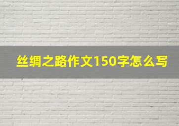 丝绸之路作文150字怎么写