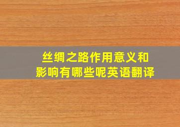 丝绸之路作用意义和影响有哪些呢英语翻译