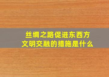 丝绸之路促进东西方文明交融的措施是什么