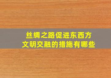 丝绸之路促进东西方文明交融的措施有哪些