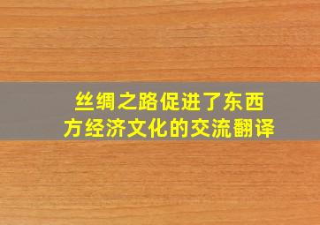 丝绸之路促进了东西方经济文化的交流翻译