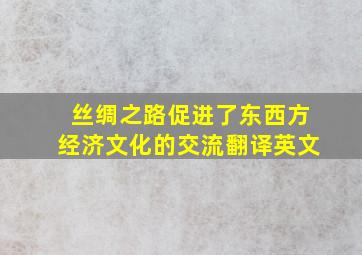 丝绸之路促进了东西方经济文化的交流翻译英文