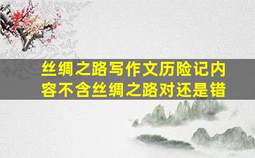 丝绸之路写作文历险记内容不含丝绸之路对还是错