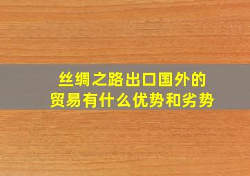 丝绸之路出口国外的贸易有什么优势和劣势