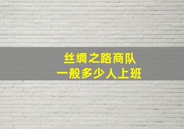 丝绸之路商队一般多少人上班