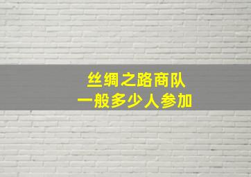 丝绸之路商队一般多少人参加