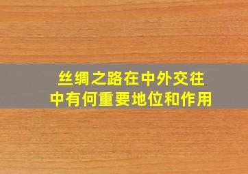 丝绸之路在中外交往中有何重要地位和作用