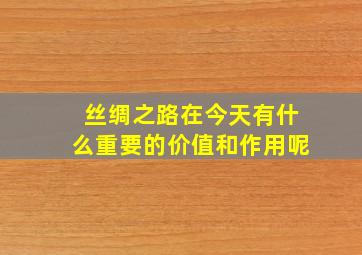 丝绸之路在今天有什么重要的价值和作用呢